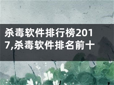 殺毒軟件排行榜2017,殺毒軟件排名前十