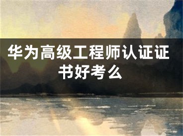 華為高級(jí)工程師認(rèn)證證書好考么