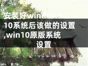 安裝好windows10系統(tǒng)后該做的設置,win10原版系統(tǒng)設置