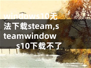 windows10無法下載steam,steamwindows10下載不了