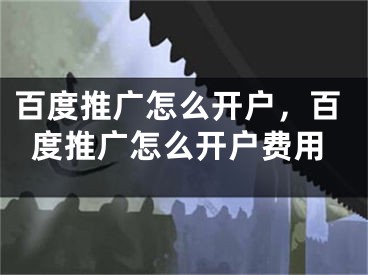 百度推廣怎么開戶，百度推廣怎么開戶費(fèi)用