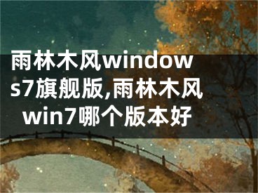 雨林木風(fēng)windows7旗艦版,雨林木風(fēng)win7哪個(gè)版本好