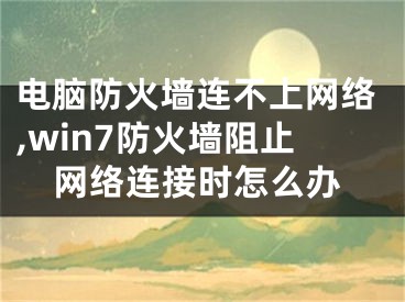 電腦防火墻連不上網(wǎng)絡(luò),win7防火墻阻止網(wǎng)絡(luò)連接時怎么辦