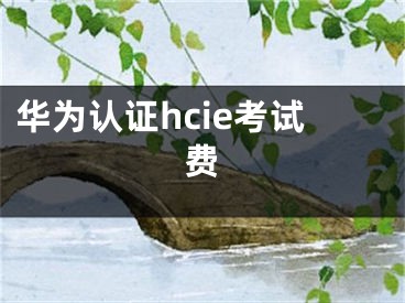 華為認(rèn)證hcie考試費(fèi)