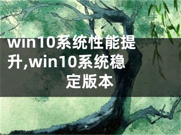 win10系統(tǒng)性能提升,win10系統(tǒng)穩(wěn)定版本