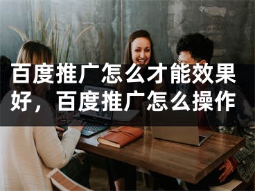 百度推廣怎么才能效果好，百度推廣怎么操作