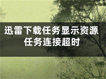 迅雷下載任務(wù)顯示資源任務(wù)連接超時