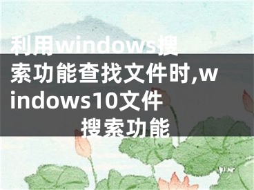 利用windows搜索功能查找文件時,windows10文件搜索功能