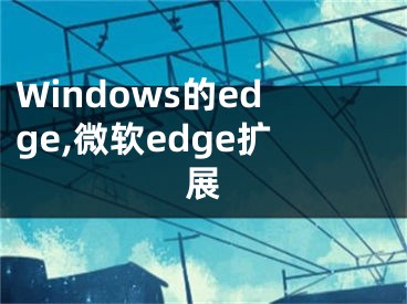 Windows的edge,微軟edge擴(kuò)展