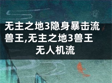 無主之地3隱身暴擊流獸王,無主之地3獸王無人機流