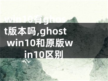 win10有g(shù)host版本嗎,ghost win10和原版win10區(qū)別