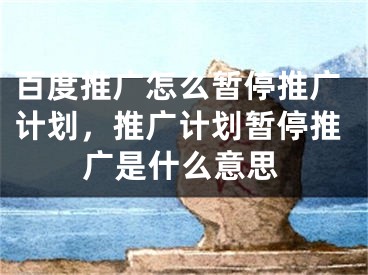 百度推廣怎么暫停推廣計(jì)劃，推廣計(jì)劃暫停推廣是什么意思