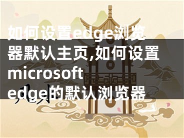 如何設(shè)置edge瀏覽器默認(rèn)主頁,如何設(shè)置microsoft edge的默認(rèn)瀏覽器