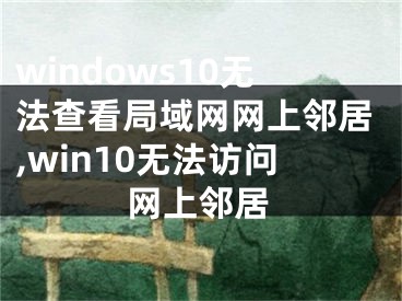 windows10無(wú)法查看局域網(wǎng)網(wǎng)上鄰居,win10無(wú)法訪問(wèn)網(wǎng)上鄰居