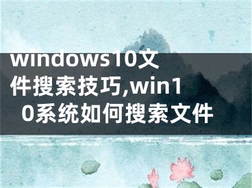 windows10文件搜索技巧,win10系統(tǒng)如何搜索文件