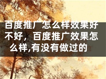 百度推廣怎么樣效果好不好，百度推廣效果怎么樣,有沒有做過的