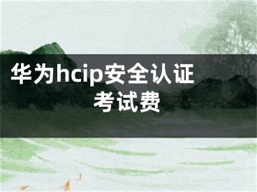 華為hcip安全認(rèn)證考試費(fèi)