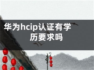 華為hcip認(rèn)證有學(xué)歷要求嗎