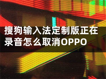 搜狗輸入法定制版正在錄音怎么取消OPPO