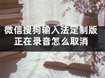 微信搜狗輸入法定制版正在錄音怎么取消