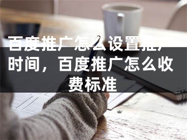 百度推廣怎么設(shè)置推廣時間，百度推廣怎么收費標準