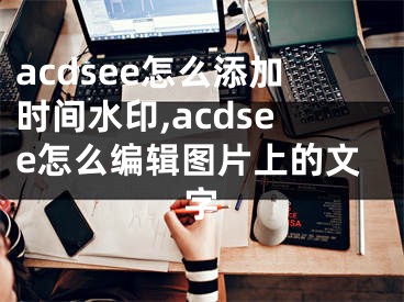 acdsee怎么添加時間水印,acdsee怎么編輯圖片上的文字