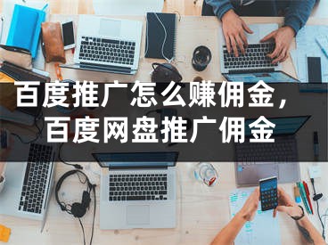 百度推廣怎么賺傭金，百度網(wǎng)盤推廣傭金