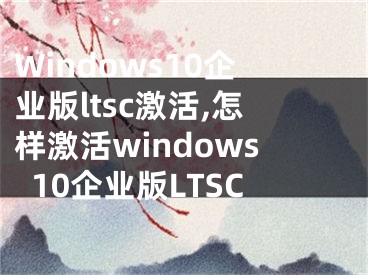 Windows10企業(yè)版ltsc激活,怎樣激活windows10企業(yè)版LTSC