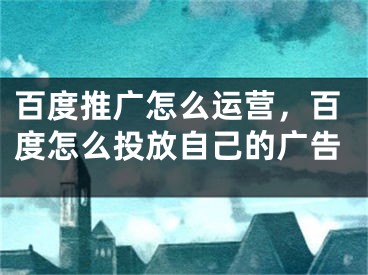 百度推廣怎么運營，百度怎么投放自己的廣告