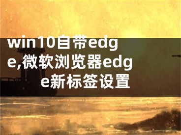 win10自帶edge,微軟瀏覽器edge新標簽設(shè)置