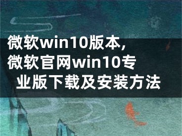 微軟win10版本,微軟官網(wǎng)win10專業(yè)版下載及安裝方法