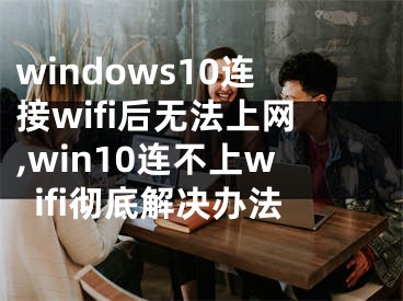 windows10連接wifi后無法上網(wǎng),win10連不上wifi徹底解決辦法