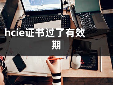 hcie證書過了有效期