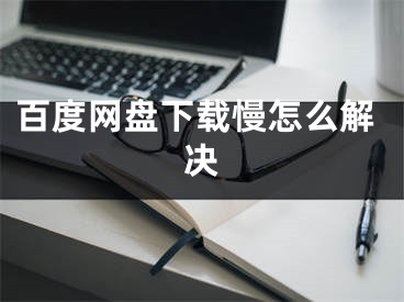 百度網(wǎng)盤下載慢怎么解決