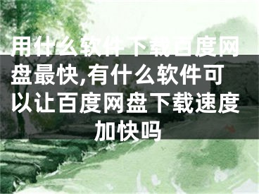 用什么軟件下載百度網(wǎng)盤最快,有什么軟件可以讓百度網(wǎng)盤下載速度加快嗎