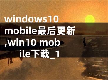 windows10 mobile最后更新,win10 mobile下載_1