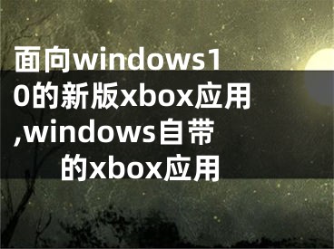 面向windows10的新版xbox應(yīng)用,windows自帶的xbox應(yīng)用