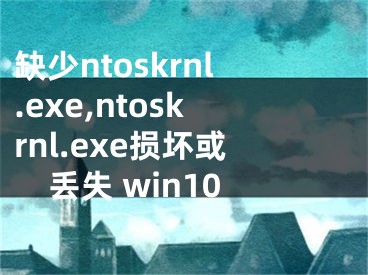 缺少ntoskrnl.exe,ntoskrnl.exe損壞或丟失 win10