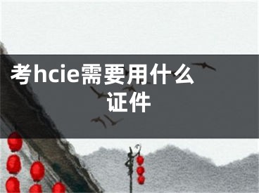 考hcie需要用什么證件