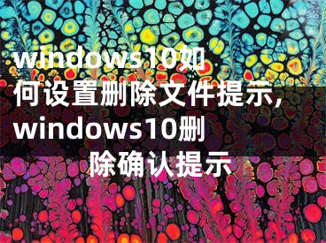 windows10如何設(shè)置刪除文件提示,windows10刪除確認(rèn)提示