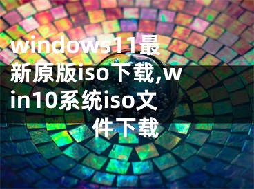 windows11最新原版iso下載,win10系統(tǒng)iso文件下載