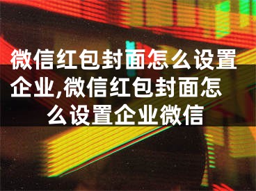 微信紅包封面怎么設(shè)置企業(yè),微信紅包封面怎么設(shè)置企業(yè)微信