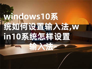 windows10系統(tǒng)如何設(shè)置輸入法,win10系統(tǒng)怎樣設(shè)置輸入法-