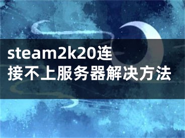 steam2k20連接不上服務(wù)器解決方法