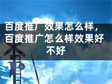 百度推廣效果怎么樣，百度推廣怎么樣效果好不好