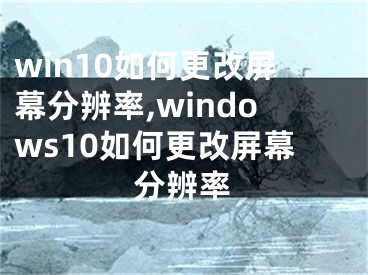 win10如何更改屏幕分辨率,windows10如何更改屏幕分辨率