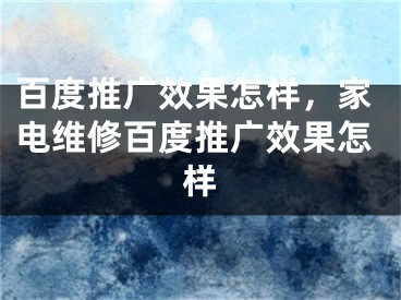 百度推廣效果怎樣，家電維修百度推廣效果怎樣