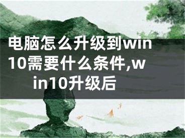 電腦怎么升級(jí)到win10需要什么條件,win10升級(jí)后