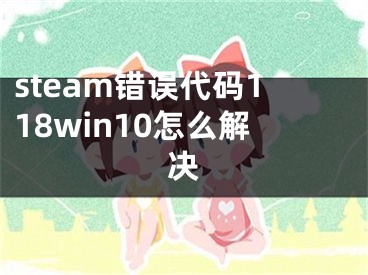 steam錯(cuò)誤代碼118win10怎么解決