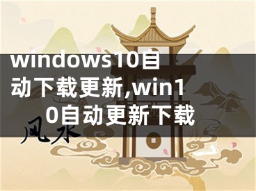 windows10自動下載更新,win10自動更新下載